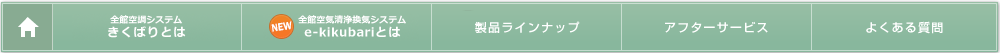 ホーム：全館空調きくばりとは：全館空気清浄 換気システム　e-kikubariとは：製品ラインナップ：アフターサービス：よくある質問