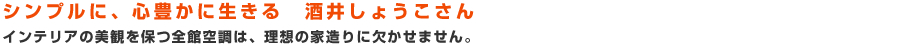 シンプルに、心豊かに生きる　酒井しょうこさん：インテリアの美観を保つ全館空調は、理想の家造りに欠かせません。