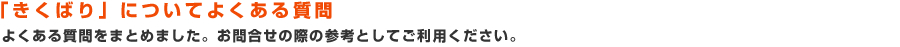 「きくばり」についてよくある質問：よくある質問をまとめました。お問合せの際の参考としてご利用ください。 